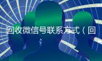 回收微信号联系方式（回收抖音号）