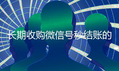 长期收购微信号秒结账的(高价收微信号秒结算)