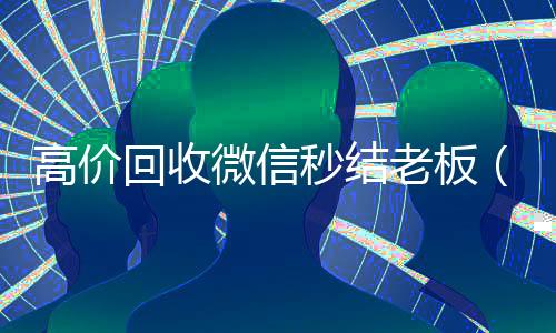 高价回收微信秒结老板(高价回收vx秒结)