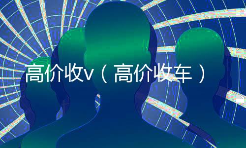 高价收v(高价收车)