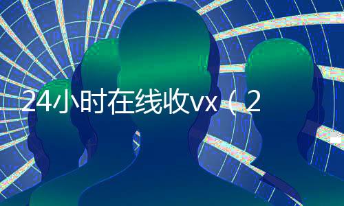 24小时在线收vx(24小时在线收购号)