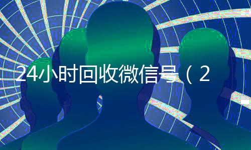 24小时回收微信号(2020年最新24小时回收微信号)